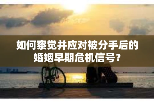 如何察觉并应对被分手后的婚姻早期危机信号？