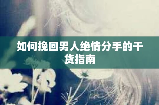 如何挽回男人绝情分手的干货指南