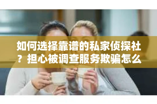 如何选择靠谱的私家侦探社？担心被调查服务欺骗怎么办？