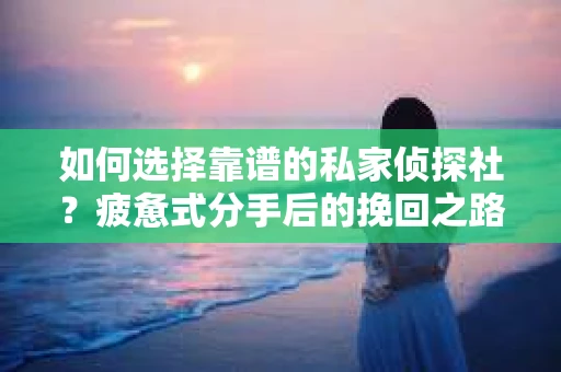 如何选择靠谱的私家侦探社?疲惫式分手后的挽回之路怎么办? 如何选择靠谱的私家侦探社?疲惫式分手后的挽回之路怎么办?