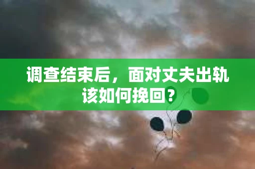 调查结束后，面对丈夫出轨该如何挽回？
