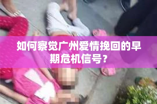如何察觉广州爱情挽回的早期危机信号？