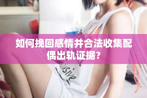 如何挽回感情并合法收集配偶出轨证据？