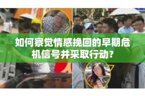 如何察觉情感挽回的早期危机信号并采取行动？