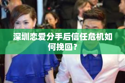 深圳恋爱分手后信任危机如何挽回？