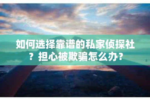 如何选择靠谱的私家侦探社？担心被欺骗怎么办？