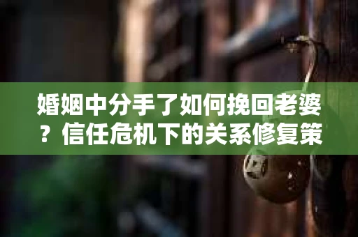 婚姻中分手了如何挽回老婆？信任危机下的关系修复策略