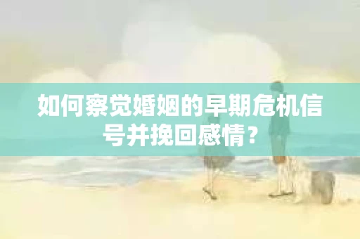 如何察觉婚姻的早期危机信号并挽回感情？