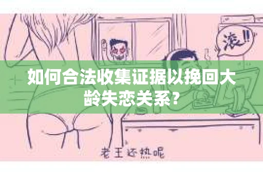 如何合法收集证据以挽回大龄失恋关系？