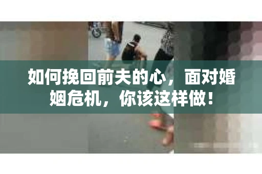 如何挽回前夫的心，面对婚姻危机，你该这样做！