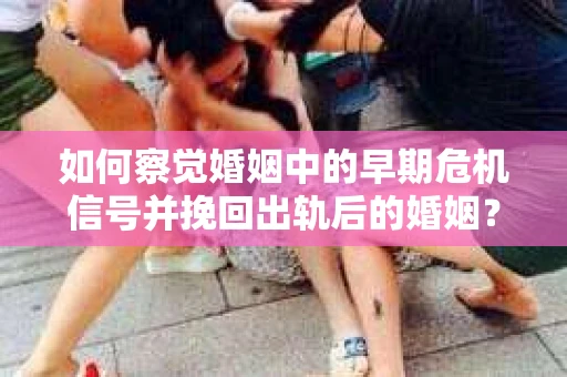 如何察觉婚姻中的早期危机信号并挽回出轨后的婚姻? 如何察觉婚姻中的早期危机信号并挽回出轨后的婚姻?