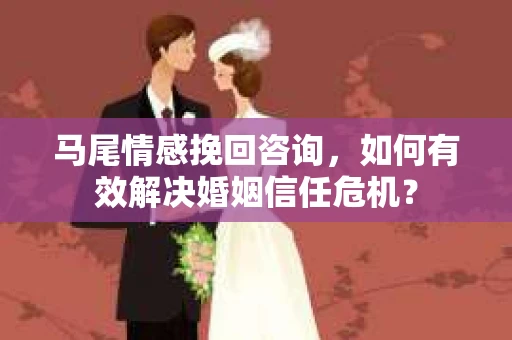 马尾情感挽回咨询，如何有效解决婚姻信任危机？