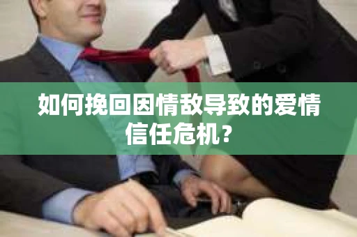 如何挽回因情敌导致的爱情信任危机？