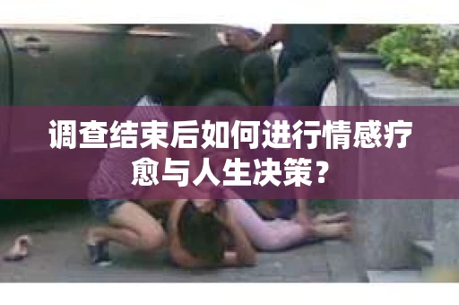 调查结束后如何进行情感疗愈与人生决策? 调查结束后如何进行情感疗愈与人生决策?