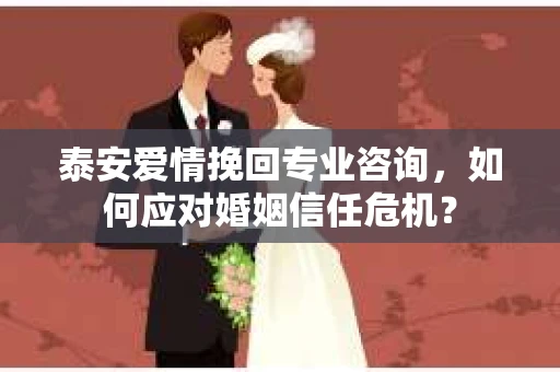 泰安爱情挽回专业咨询，如何应对婚姻信任危机？