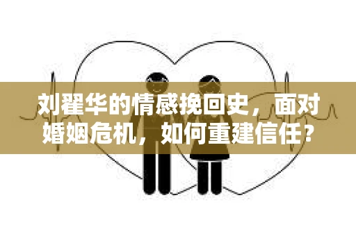 刘翟华的情感挽回史，面对婚姻危机，如何重建信任？