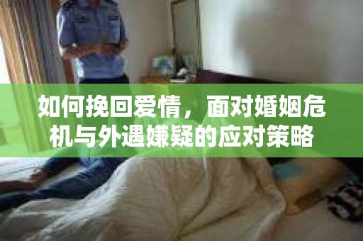 如何挽回爱情，面对婚姻危机与外遇嫌疑的应对策略