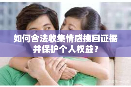 如何合法收集情感挽回证据并保护个人权益？
