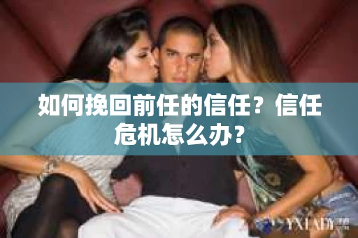 如何挽回前任的信任？信任危机怎么办？