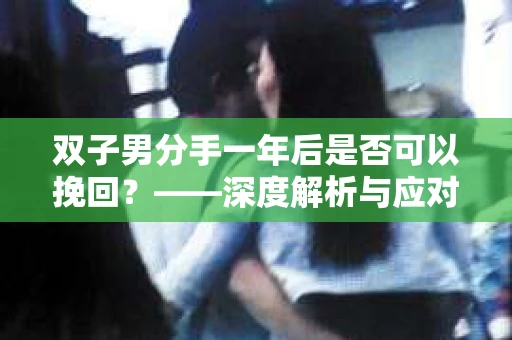 双子男分手一年后是否可以挽回？——深度解析与应对策略