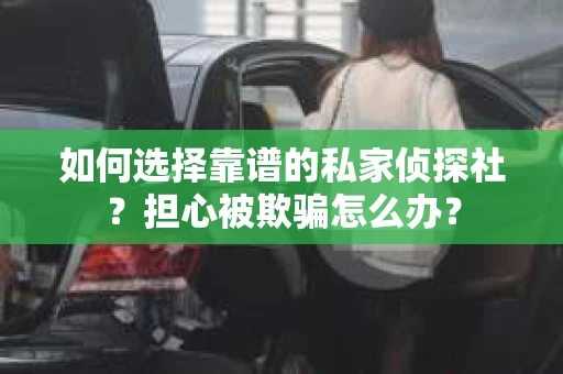 如何选择靠谱的私家侦探社？担心被欺骗怎么办？