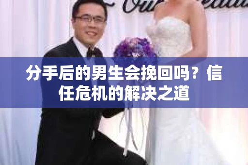 分手后的男生会挽回吗？信任危机的解决之道