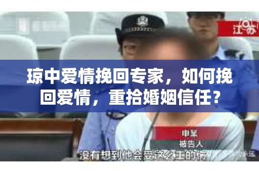 琼中爱情挽回专家，如何挽回爱情，重拾婚姻信任？