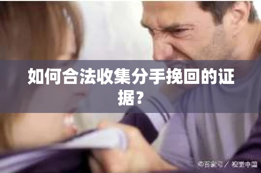 如何合法收集分手挽回的证据？
