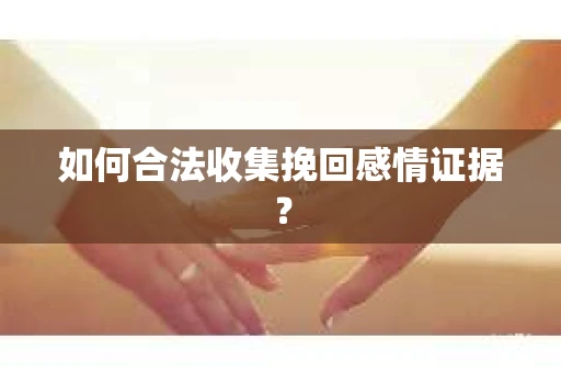 如何合法收集挽回感情证据？