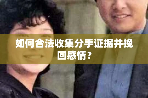 如何合法收集分手证据并挽回感情？