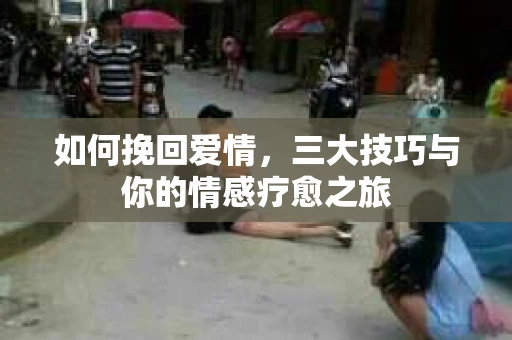 如何挽回爱情，三大技巧与你的情感疗愈之旅
