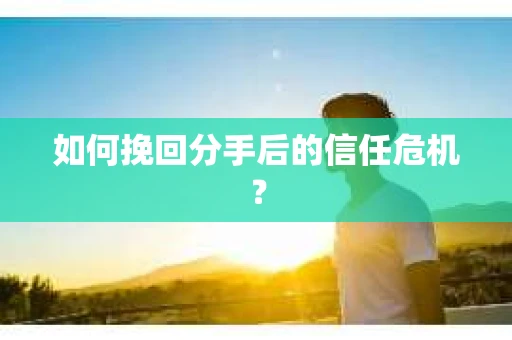 如何挽回分手后的信任危机？