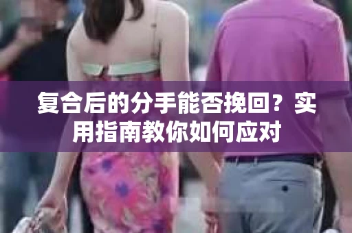 复合后的分手能否挽回？实用指南教你如何应对