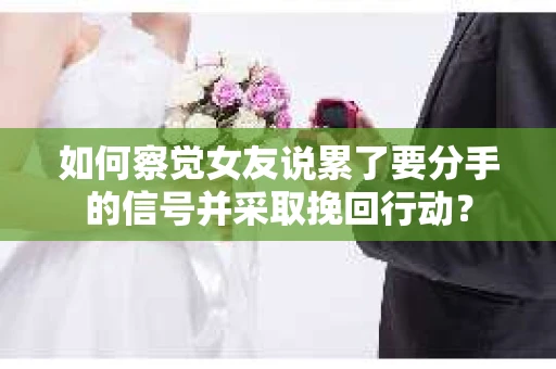如何察觉女友说累了要分手的信号并采取挽回行动？