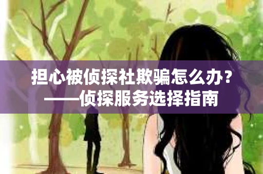 担心被侦探社欺骗怎么办？——侦探服务选择指南